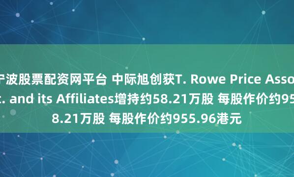 宁波股票配资网平台 中际旭创获T. Rowe Price Associates, Inc. and its Affiliates增持约58.21万股 每股作价约955.96港元