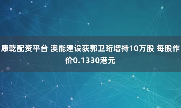 康乾配资平台 澳能建设获郭卫珩增持10万股 每股作价0.1330港元