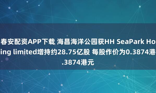 春安配资APP下载 海昌海洋公园获HH SeaPark Holding limited增持约28.75亿股 每股作价为0.3874港元