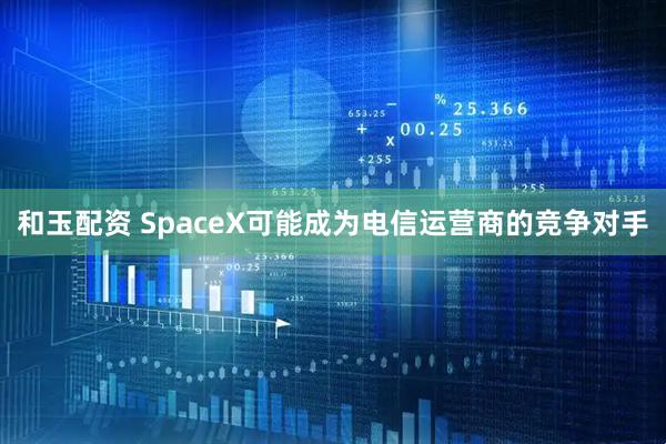 和玉配资 SpaceX可能成为电信运营商的竞争对手