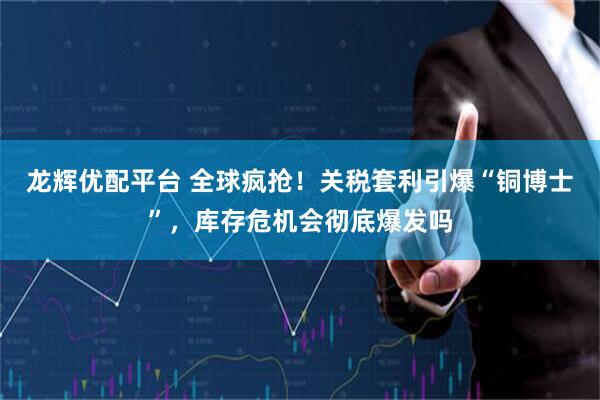 龙辉优配平台 全球疯抢！关税套利引爆“铜博士”，库存危机会彻底爆发吗