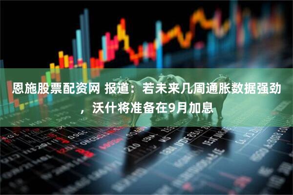 恩施股票配资网 报道：若未来几周通胀数据强劲，沃什将准备在9月加息