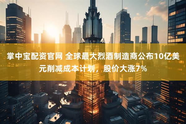 掌中宝配资官网 全球最大烈酒制造商公布10亿美元削减成本计划，股价大涨7%