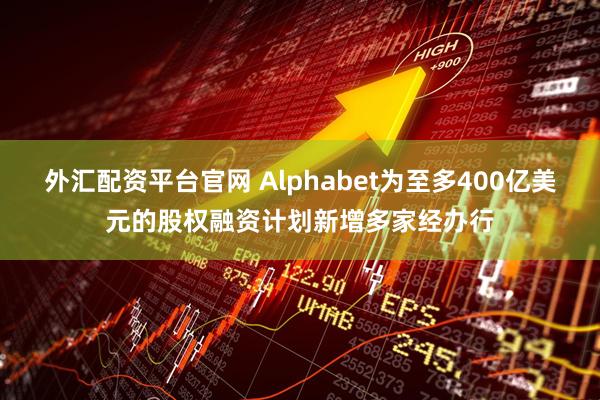 外汇配资平台官网 Alphabet为至多400亿美元的股权融资计划新增多家经办行