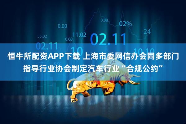 恒牛所配资APP下载 上海市委网信办会同多部门指导行业协会制定汽车行业“合规公约”
