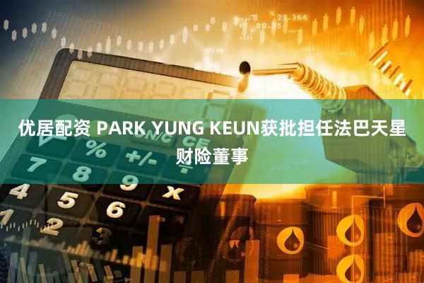 优居配资 PARK YUNG KEUN获批担任法巴天星财险董事