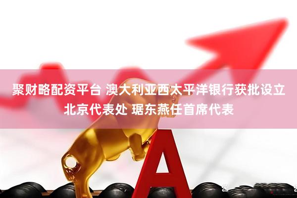 聚财略配资平台 澳大利亚西太平洋银行获批设立北京代表处 琚东燕任首席代表