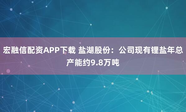 宏融信配资APP下载 盐湖股份：公司现有锂盐年总产能约9.8万吨