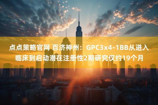 点点策略官网 百济神州:GPC3x4-1BB从进入临床到启动潜在注册性2期研究仅约19个月