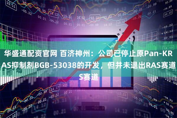 华盛通配资官网 百济神州：公司已停止原Pan-KRAS抑制剂BGB-53038的开发，但并未退出RAS赛道