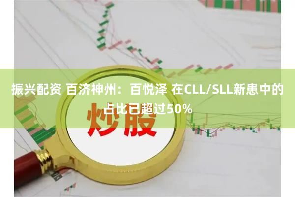 振兴配资 百济神州：百悦泽 在CLL/SLL新患中的占比已超过50%