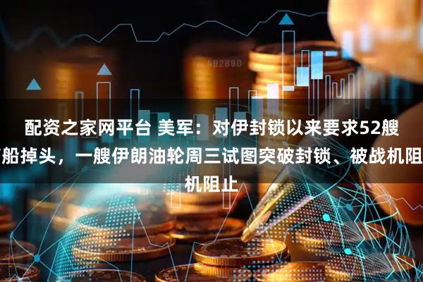 配资之家网平台 美军：对伊封锁以来要求52艘商船掉头，一艘伊朗油轮周三试图突破封锁、被战机阻止