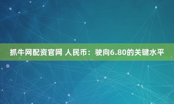 抓牛网配资官网 人民币:驶向6.80的关键水平