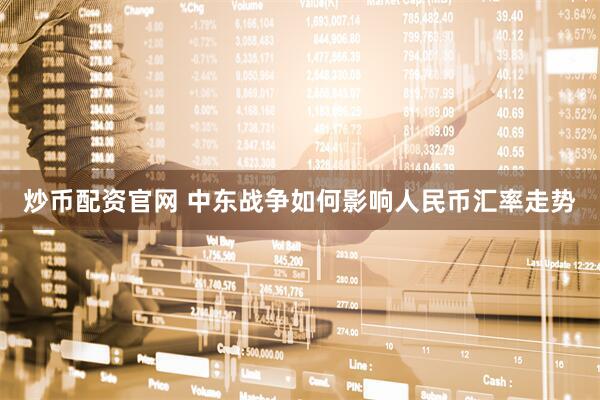 炒币配资官网 中东战争如何影响人民币汇率走势