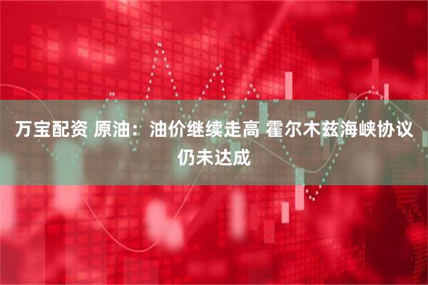 万宝配资 原油:油价继续走高 霍尔木兹海峡协议仍未达成