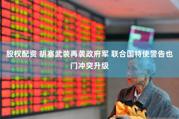 股权配资 胡塞武装再袭政府军 联合国特使警告也门冲突升级