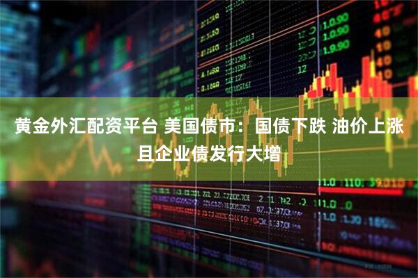 黄金外汇配资平台 美国债市:国债下跌 油价上涨且企业债发行大增