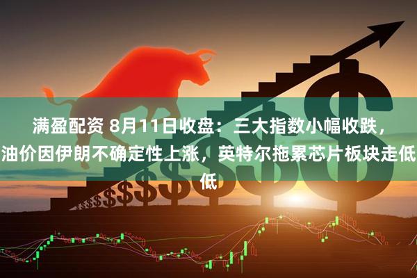 满盈配资 8月11日收盘：三大指数小幅收跌，油价因伊朗不确定性上涨，英特尔拖累芯片板块走低