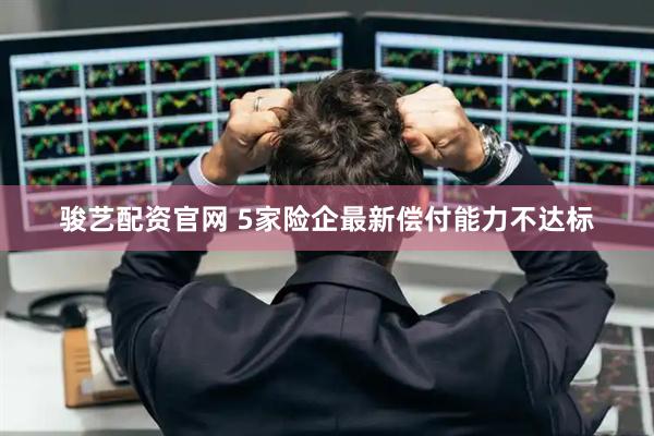骏艺配资官网 5家险企最新偿付能力不达标
