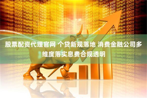 股票配资代理官网 个贷新规落地 消费金融公司多维度落实息费合规透明