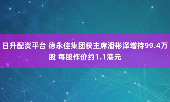 日升配资平台 德永佳集团获主席潘彬泽增持99.4万股 每股作价约1.1港元