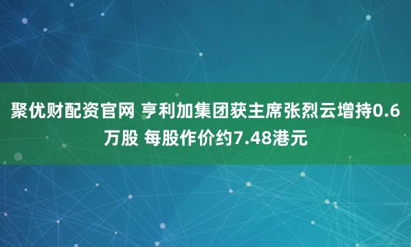 聚优财配资官网 亨利加集团获主席张烈云增持0.6万股 每股作价约7.48港元