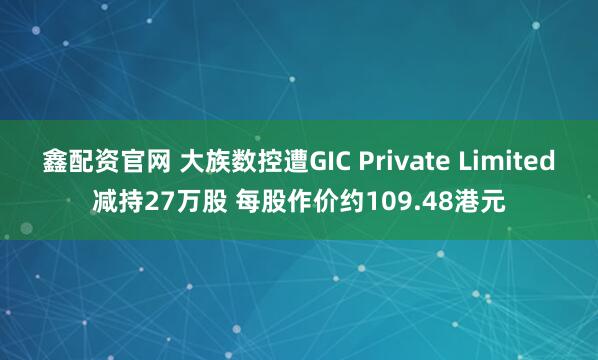 鑫配资官网 大族数控遭GIC Private Limited减持27万股 每股作价约109.48港元