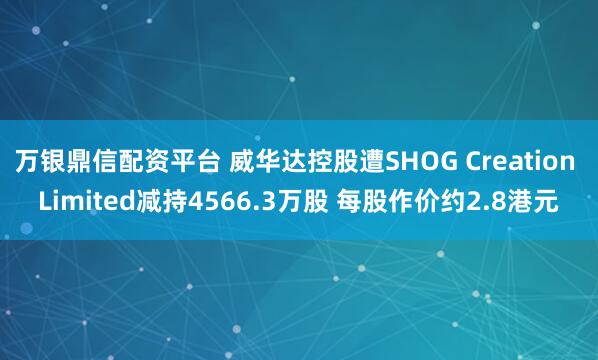 万银鼎信配资平台 威华达控股遭SHOG Creation Limited减持4566.3万股 每股作价约2.8港元