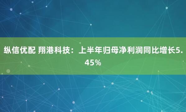 纵信优配 翔港科技：上半年归母净利润同比增长5.45%
