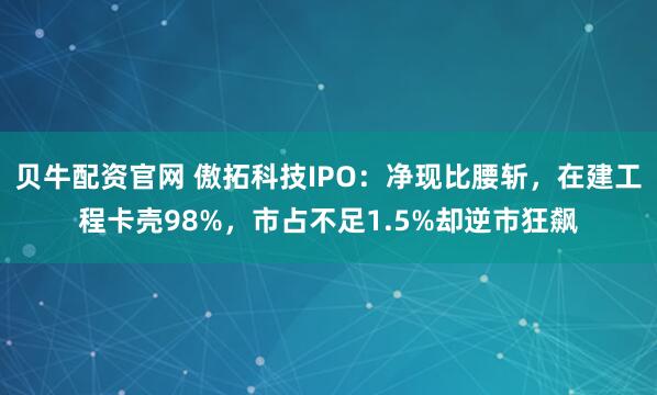 贝牛配资官网 傲拓科技IPO：净现比腰斩，在建工程卡壳98%，市占不足1.5%却逆市狂飙