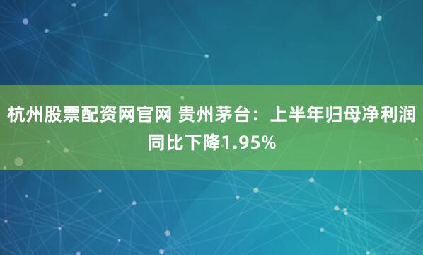 杭州股票配资网官网 贵州茅台：上半年归母净利润同比下降1.95%
