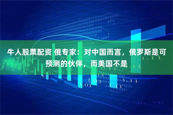 牛人股票配资 俄专家：对中国而言，俄罗斯是可预测的伙伴，而美国不是