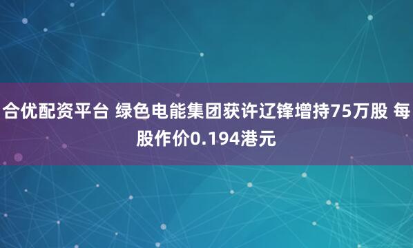 合优配资平台 绿色电能集团获许辽锋增持75万股 每股作价0.194港元