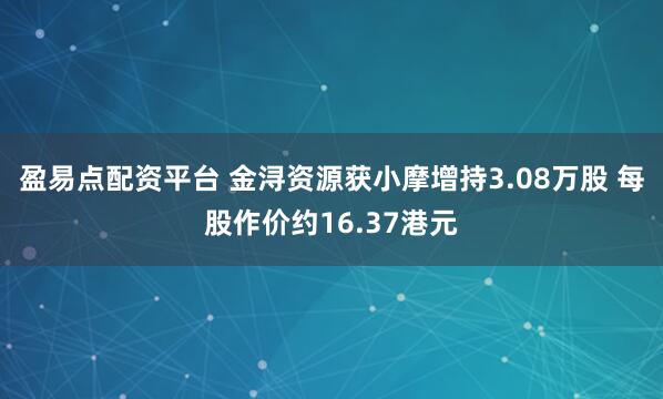 盈易点配资平台 金浔资源获小摩增持3.08万股 每股作价约16.37港元