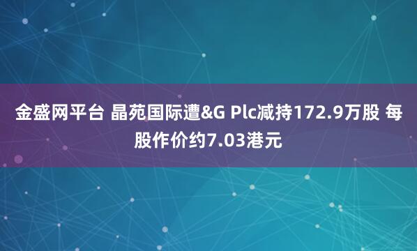金盛网平台 晶苑国际遭&G Plc减持172.9万股 每股作价约7.03港元