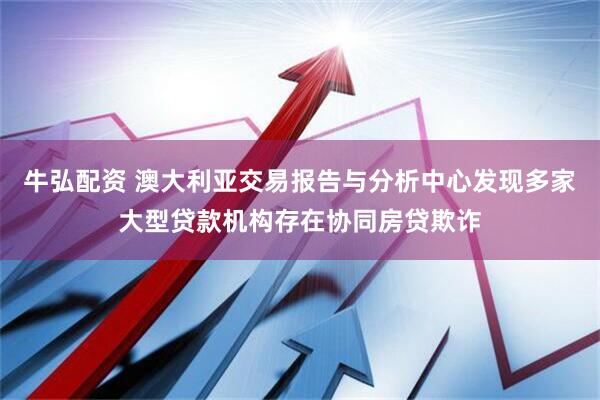 牛弘配资 澳大利亚交易报告与分析中心发现多家大型贷款机构存在协同房贷欺诈