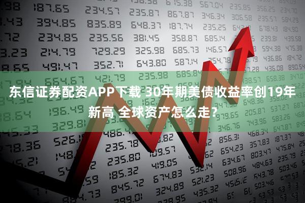 东信证券配资APP下载 30年期美债收益率创19年新高 全球资产怎么走?