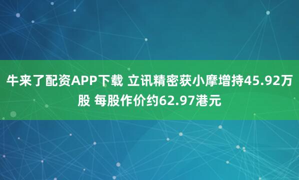 牛来了配资APP下载 立讯精密获小摩增持45.92万股 每股作价约62.97港元