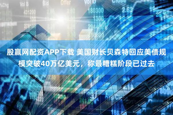 股赢网配资APP下载 美国财长贝森特回应美债规模突破40万亿美元，称最糟糕阶段已过去