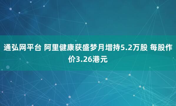 通弘网平台 阿里健康获盛梦月增持5.2万股 每股作价3.26港元