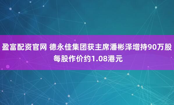 盈富配资官网 德永佳集团获主席潘彬泽增持90万股 每股作价约1.08港元